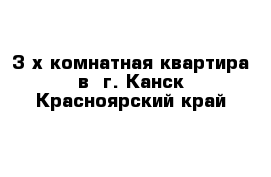 3-х комнатная квартира в  г. Канск Красноярский край